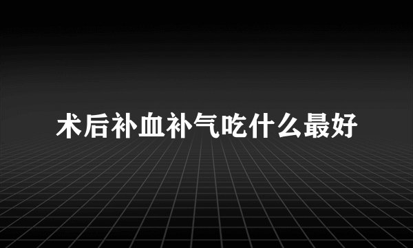 术后补血补气吃什么最好
