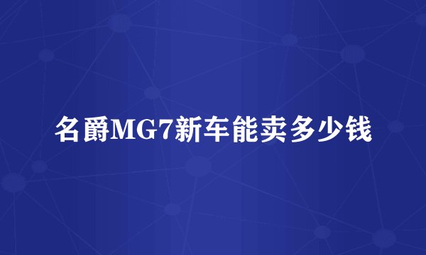 名爵MG7新车能卖多少钱