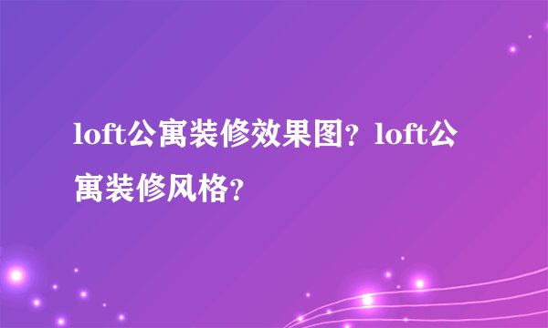loft公寓装修效果图？loft公寓装修风格？