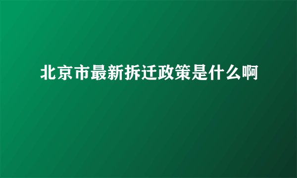北京市最新拆迁政策是什么啊