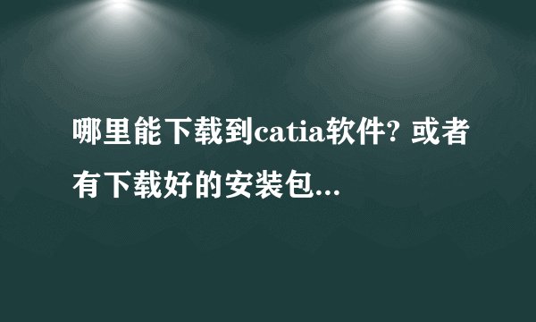 哪里能下载到catia软件? 或者有下载好的安装包? 跪求