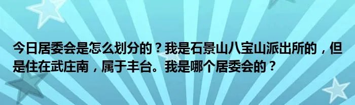 今日居委会是怎么划分的？我是石景山八宝山派出所的，但是住在武庄南，属于丰台。我是哪个居委会的？