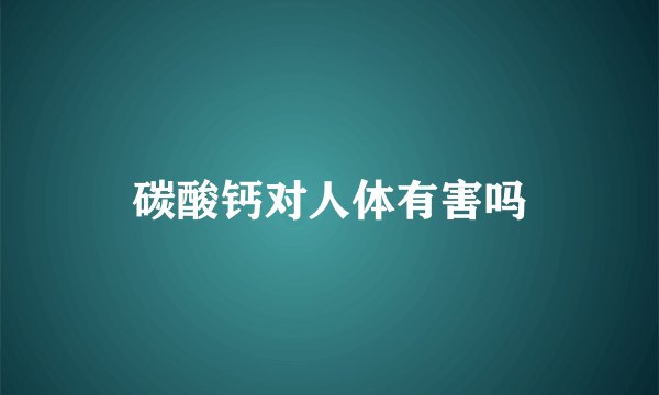 碳酸钙对人体有害吗