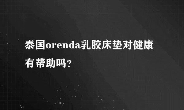 泰国orenda乳胶床垫对健康有帮助吗？