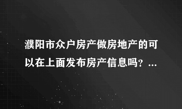 濮阳市众户房产做房地产的可以在上面发布房产信息吗？以及房产新闻类型？