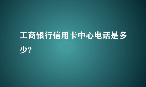 工商银行信用卡中心电话是多少?