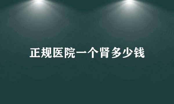 正规医院一个肾多少钱