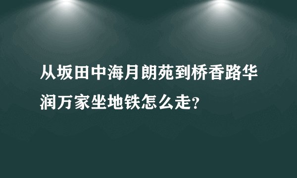 从坂田中海月朗苑到桥香路华润万家坐地铁怎么走？