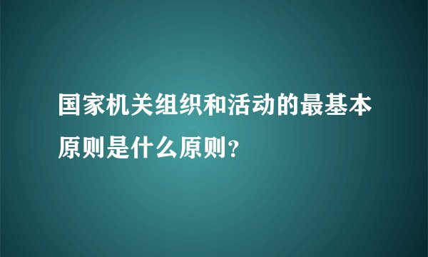 国家机关组织和活动的最基本原则是什么原则？