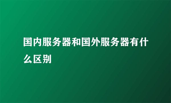 国内服务器和国外服务器有什么区别