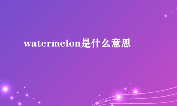 watermelon是什么意思