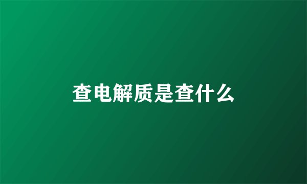 查电解质是查什么