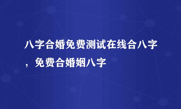 八字合婚免费测试在线合八字，免费合婚姻八字
