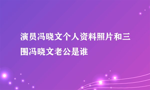 演员冯晓文个人资料照片和三围冯晓文老公是谁