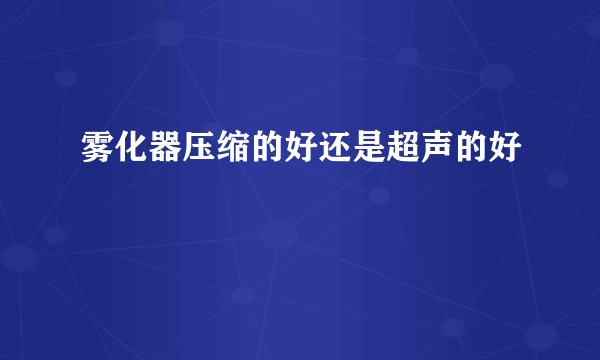 雾化器压缩的好还是超声的好