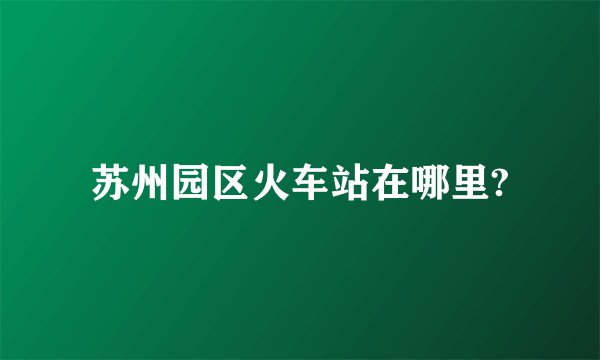 苏州园区火车站在哪里?