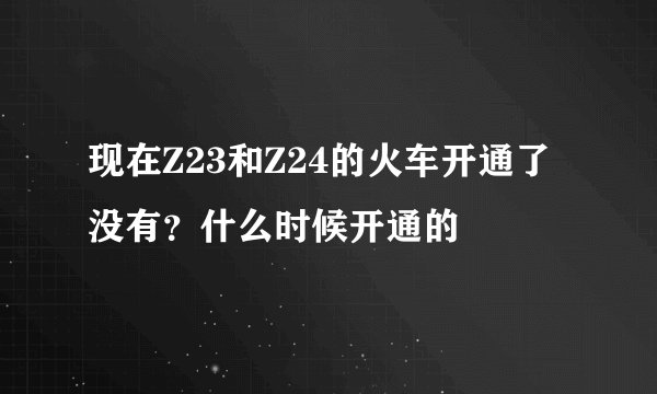 现在Z23和Z24的火车开通了没有？什么时候开通的