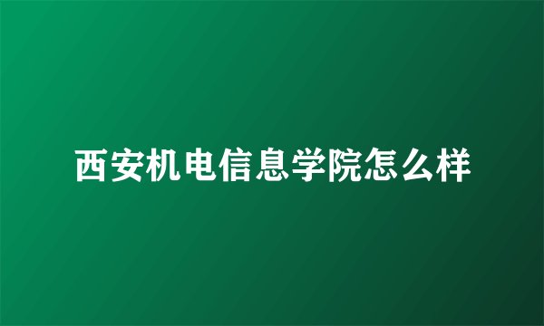 西安机电信息学院怎么样