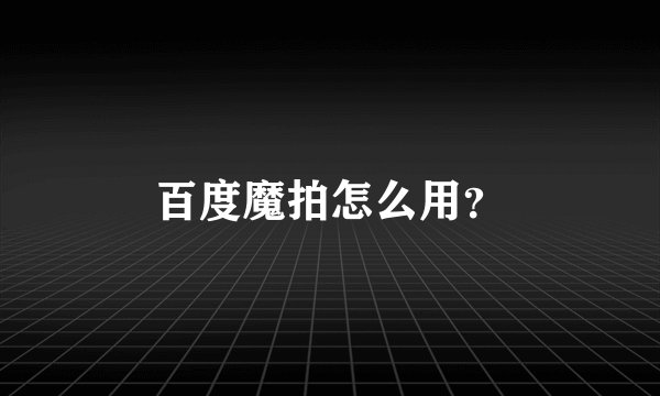百度魔拍怎么用？