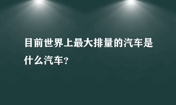 目前世界上最大排量的汽车是什么汽车？