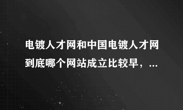电镀人才网和中国电镀人才网到底哪个网站成立比较早，哪个在电镀行业内比较有知名呢？