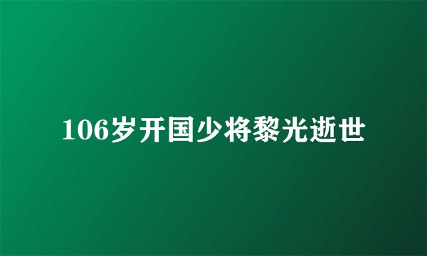 106岁开国少将黎光逝世