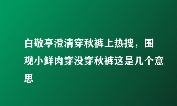 白敬亭澄清穿秋裤上热搜，围观小鲜肉穿没穿秋裤这是几个意思