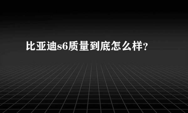 比亚迪s6质量到底怎么样？
