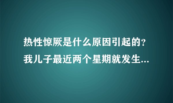 热性惊厥是什么原因引起的？我儿子最近两个星期就发生了三次热性惊厥。