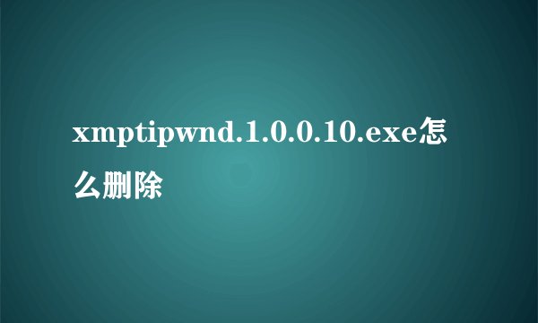 xmptipwnd.1.0.0.10.exe怎么删除