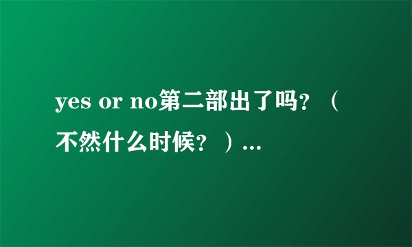 yes or no第二部出了吗？（不然什么时候？）叫什么？
