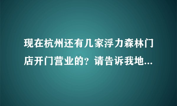 现在杭州还有几家浮力森林门店开门营业的？请告诉我地址好吗，谢谢