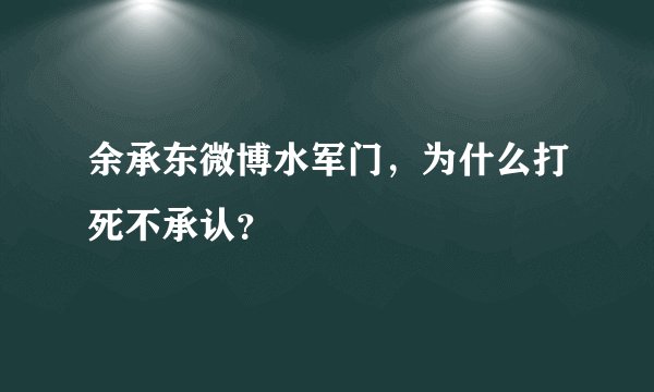余承东微博水军门，为什么打死不承认？