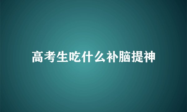 高考生吃什么补脑提神