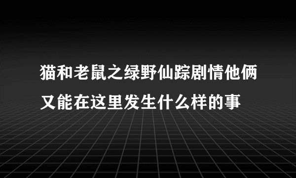 猫和老鼠之绿野仙踪剧情他俩又能在这里发生什么样的事