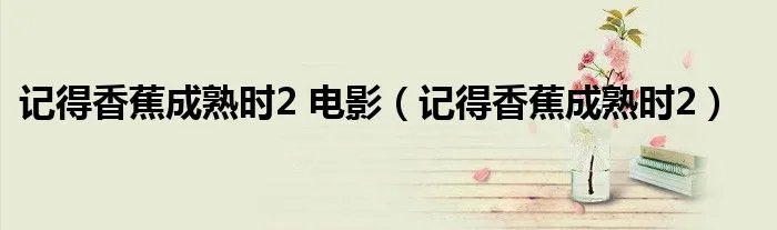 记得香蕉成熟时2 电影（记得香蕉成熟时2）