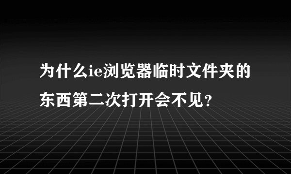 为什么ie浏览器临时文件夹的东西第二次打开会不见？