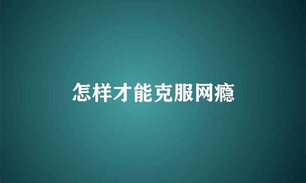 怎样才能克服网瘾