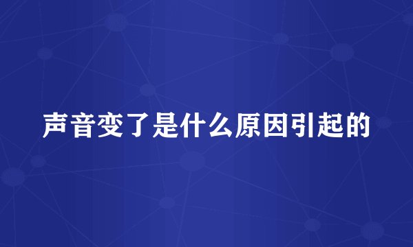 声音变了是什么原因引起的