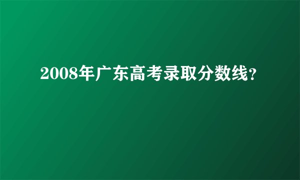 2008年广东高考录取分数线？