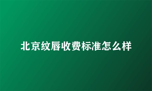北京纹唇收费标准怎么样