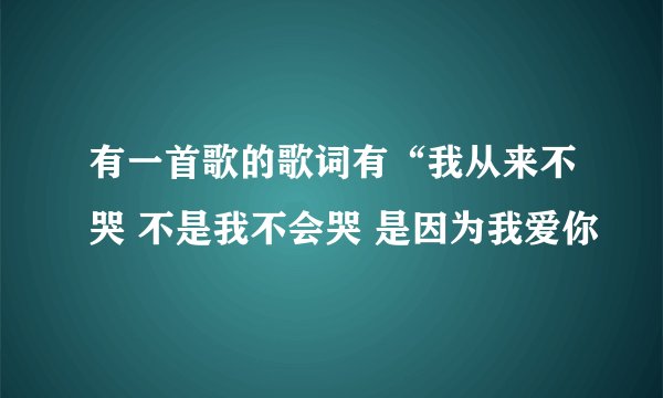 有一首歌的歌词有“我从来不哭 不是我不会哭 是因为我爱你