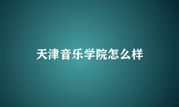 天津音乐学院怎么样