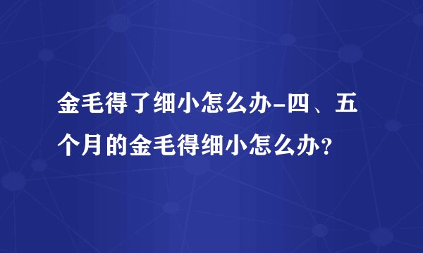 金毛得了细小怎么办-四、五个月的金毛得细小怎么办？
