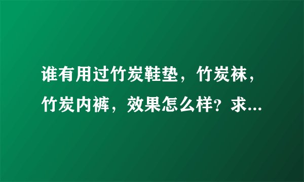 谁有用过竹炭鞋垫，竹炭袜，竹炭内裤，效果怎么样？求大神帮助