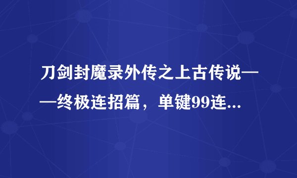 刀剑封魔录外传之上古传说——终极连招篇，单键99连击100分