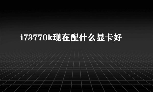 i73770k现在配什么显卡好