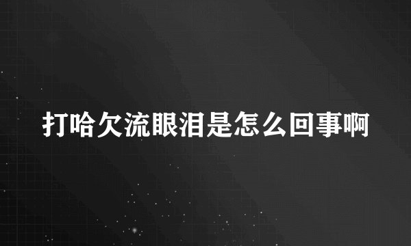 打哈欠流眼泪是怎么回事啊