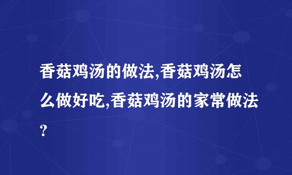 香菇鸡汤的做法,香菇鸡汤怎么做好吃,香菇鸡汤的家常做法?