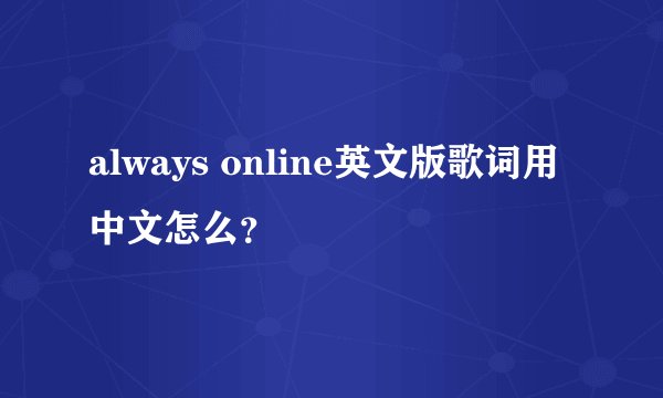 always online英文版歌词用中文怎么？